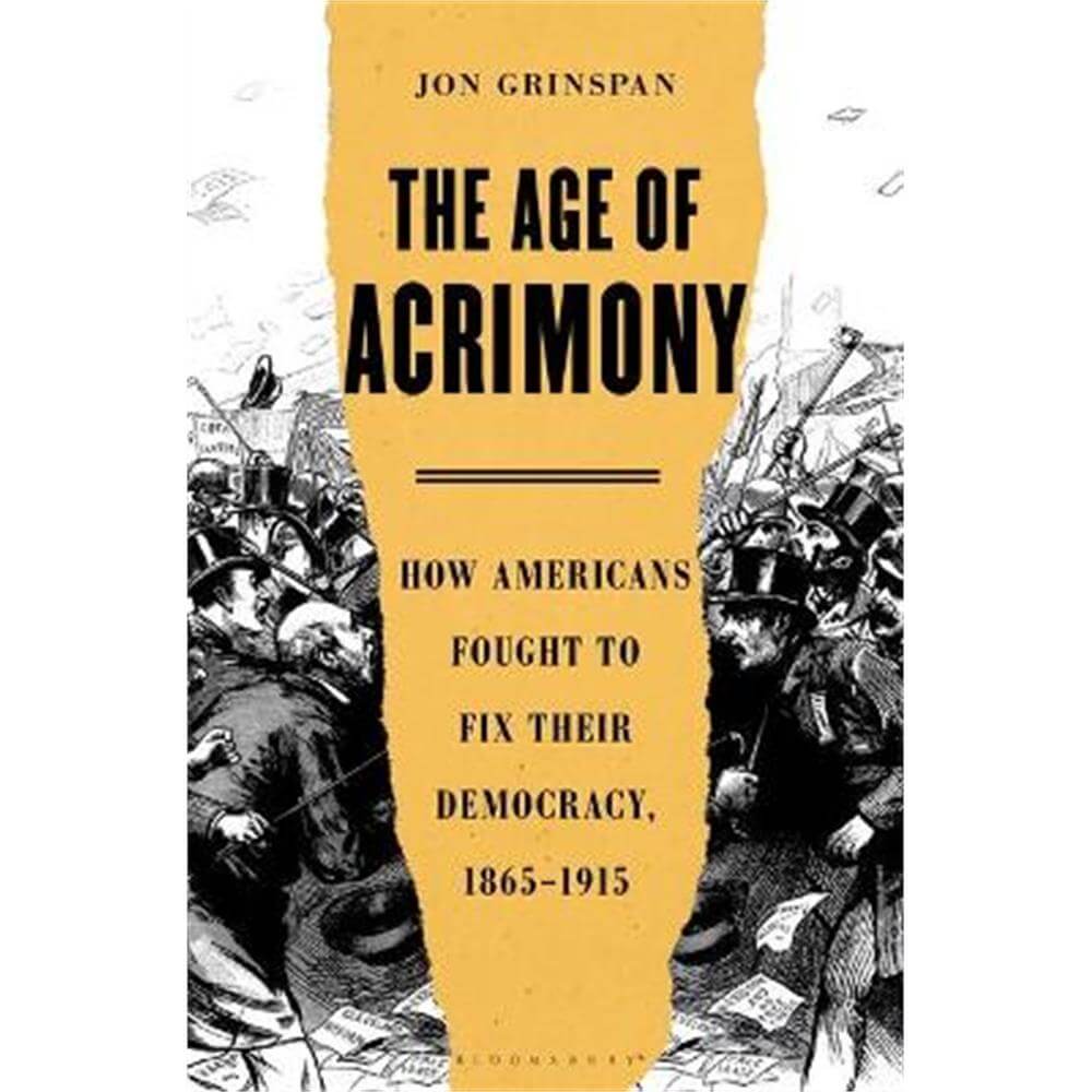 The Age of Acrimony: How Americans Fought to Fix Their Democracy, 1865-1915 (Hardback) - Jon Grinspan